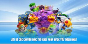 Liệt kê các chuyên mục trò chơi 789F được yêu thích nhất