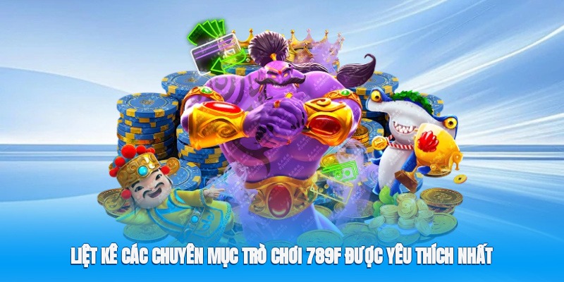 Liệt kê các chuyên mục trò chơi 789F được yêu thích nhất